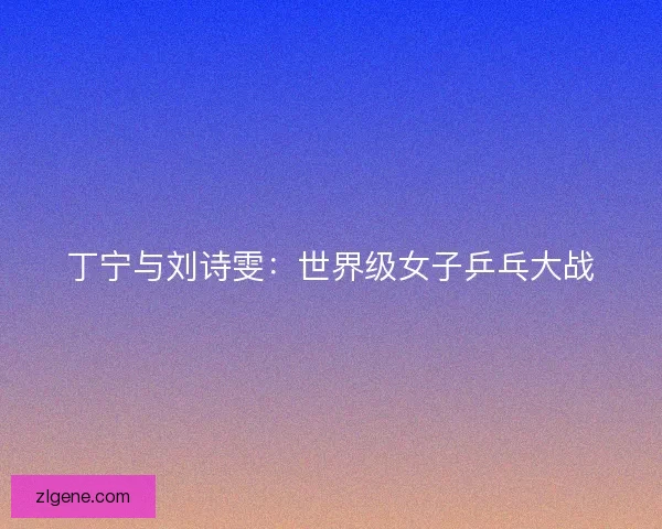 丁宁与刘诗雯：世界级女子乒乓大战