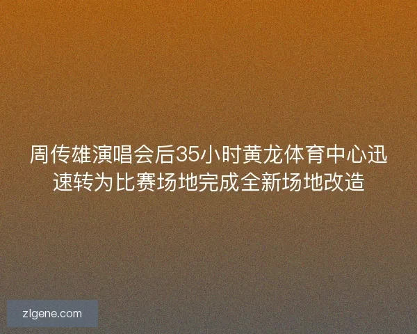 周传雄演唱会后35小时黄龙体育中心迅速转为比赛场地完成全新场地改造