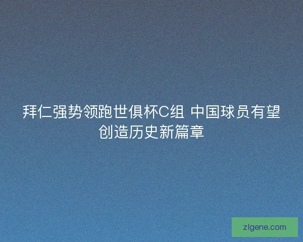 拜仁强势领跑世俱杯C组 中国球员有望创造历史新篇章