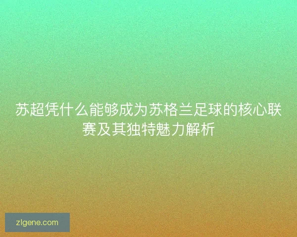 苏超凭什么能够成为苏格兰足球的核心联赛及其独特魅力解析