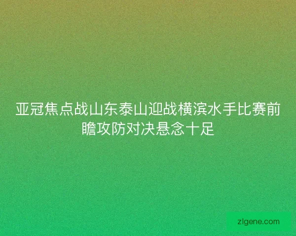 亚冠焦点战山东泰山迎战横滨水手比赛前瞻攻防对决悬念十足