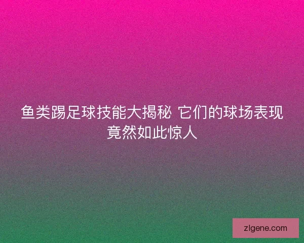 鱼类踢足球技能大揭秘 它们的球场表现竟然如此惊人 鱼类踢足球技能大揭秘 它们的球场表现竟然如此惊人