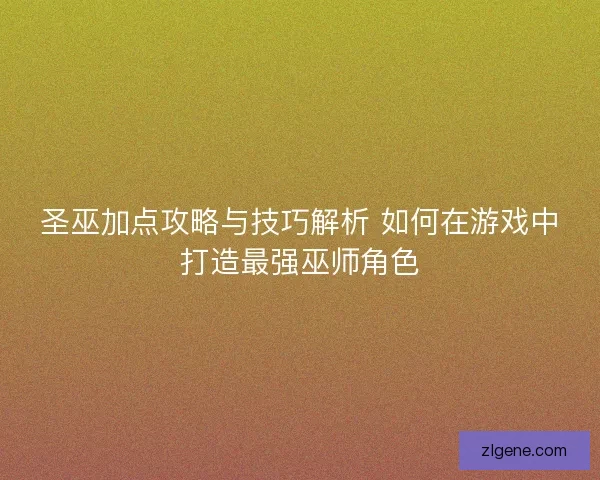 圣巫加点攻略与技巧解析 如何在游戏中打造最强巫师角色