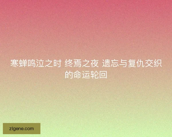 寒蝉鸣泣之时 终焉之夜 遗忘与复仇交织的命运轮回
