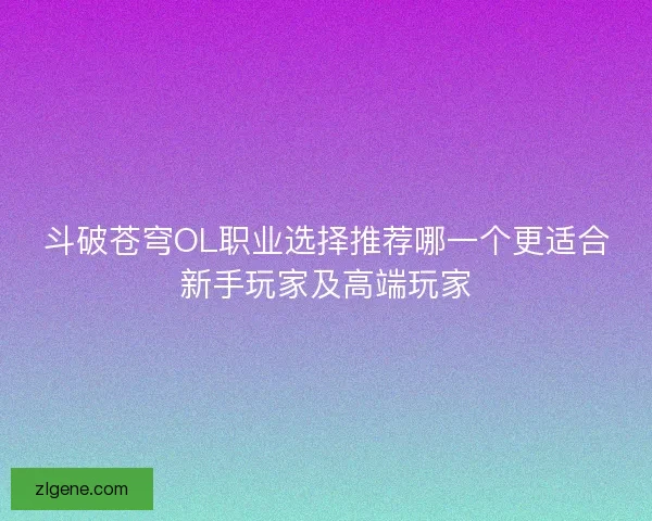 斗破苍穹OL职业选择推荐哪一个更适合新手玩家及高端玩家