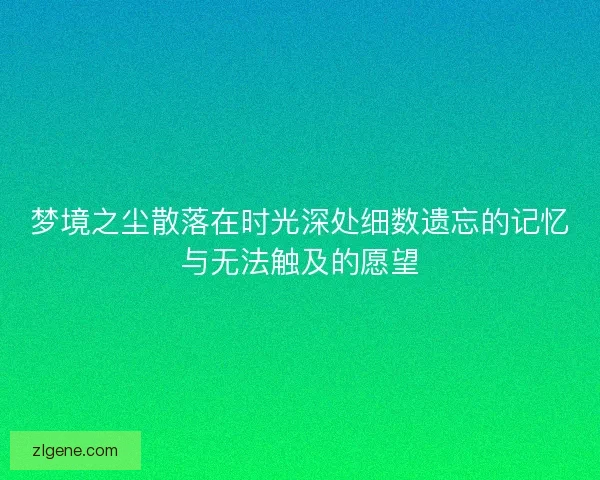 梦境之尘散落在时光深处细数遗忘的记忆与无法触及的愿望