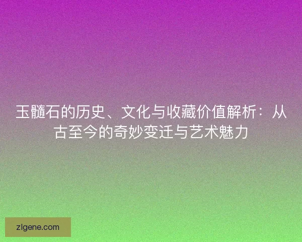 玉髓石的历史、文化与收藏价值解析：从古至今的奇妙变迁与艺术魅力
