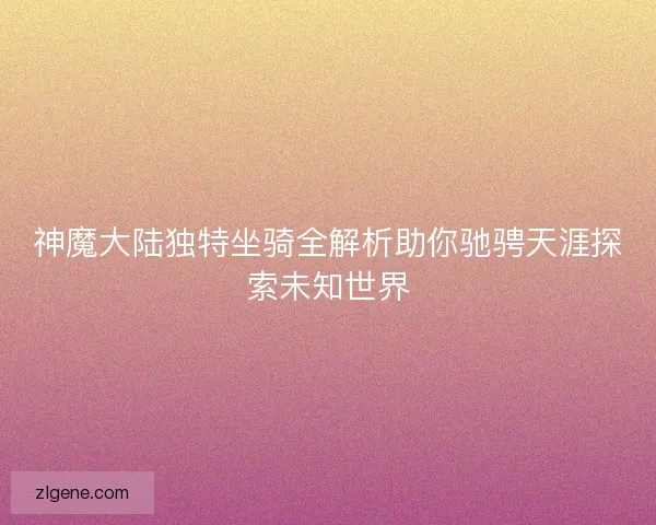 神魔大陆独特坐骑全解析助你驰骋天涯探索未知世界