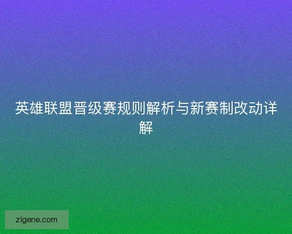 英雄联盟晋级赛规则解析与新赛制改动详解