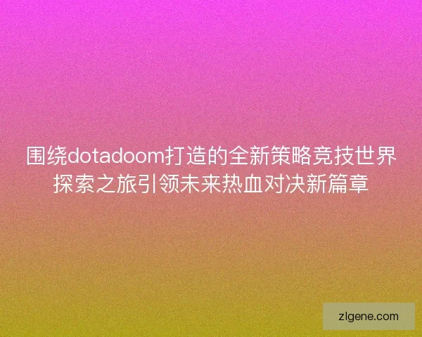 围绕dotadoom打造的全新策略竞技世界探索之旅引领未来热血对决新篇章