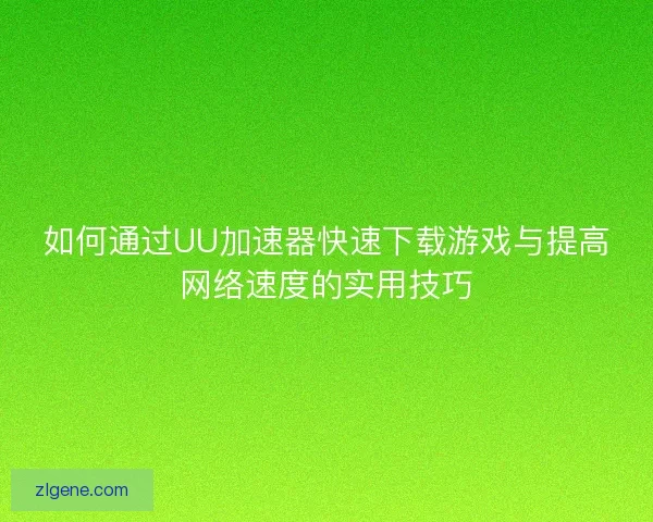 如何通过UU加速器快速下载游戏与提高网络速度的实用技巧