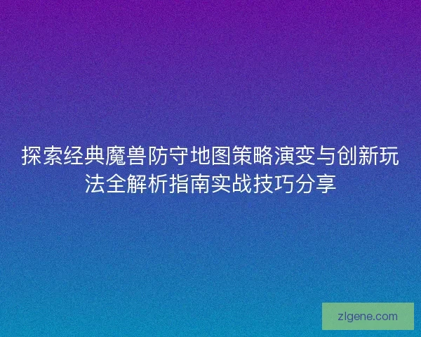 探索经典魔兽防守地图策略演变与创新玩法全解析指南实战技巧分享