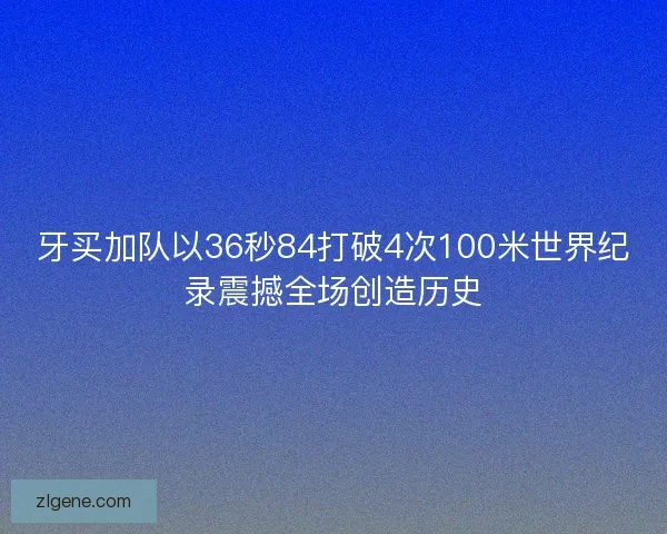 牙买加队以36秒84打破4次100米世界纪录震撼全场创造历史