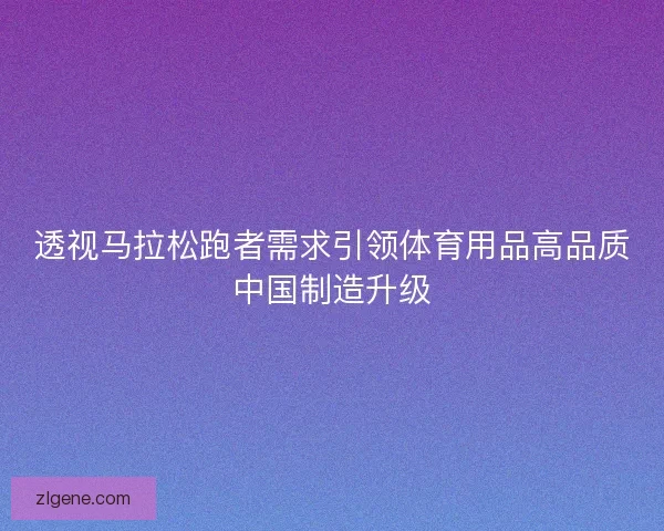 透视马拉松跑者需求引领体育用品高品质中国制造升级 透视马拉松跑者需求引领体育用品高品质中国制造升级