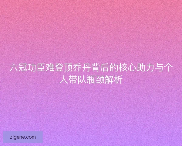 六冠功臣难登顶乔丹背后的核心助力与个人带队瓶颈解析