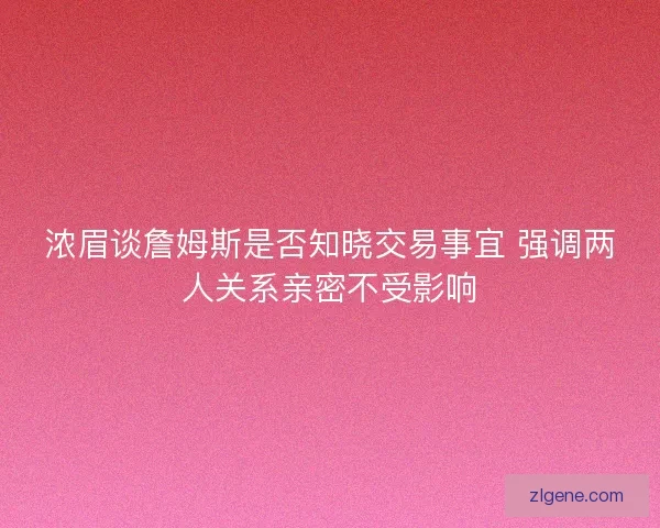浓眉谈詹姆斯是否知晓交易事宜 强调两人关系亲密不受影响