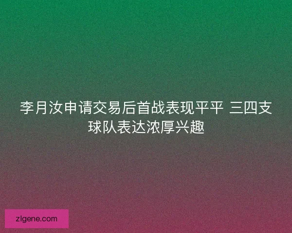李月汝申请交易后首战表现平平 三四支球队表达浓厚兴趣