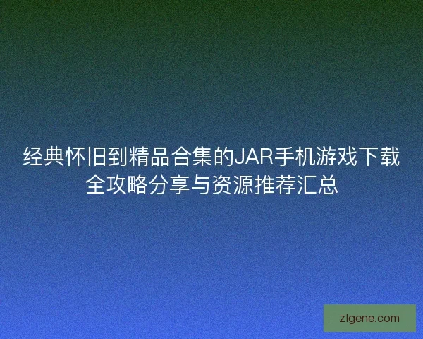 经典怀旧到精品合集的JAR手机游戏下载全攻略分享与资源推荐汇总