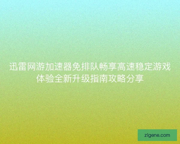 迅雷网游加速器免排队畅享高速稳定游戏体验全新升级指南攻略分享
