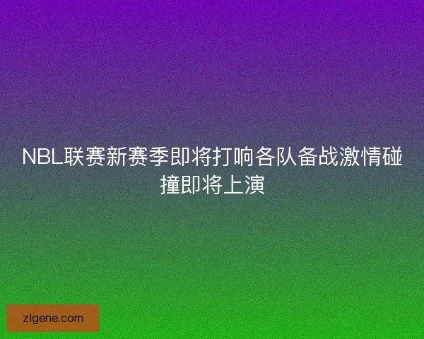 NBL联赛新赛季即将打响各队备战激情碰撞即将上演
