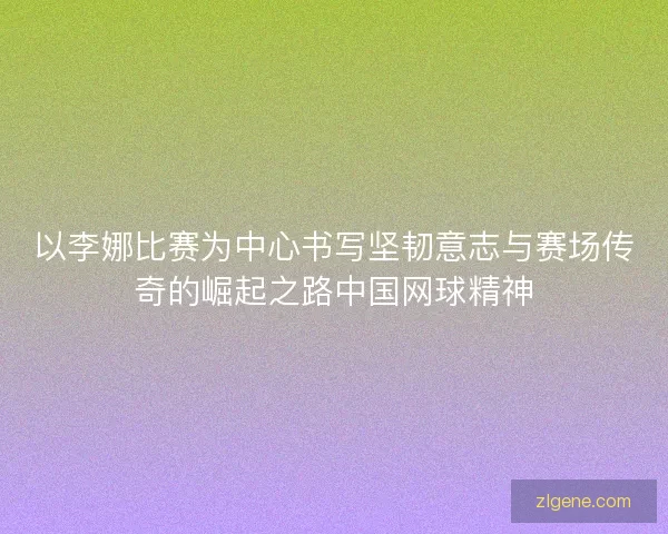 以李娜比赛为中心书写坚韧意志与赛场传奇的崛起之路中国网球精神