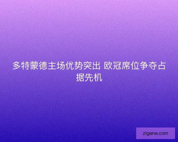 多特蒙德主场优势突出 欧冠席位争夺占据先机 多特蒙德主场优势突出 欧冠席位争夺占据先机