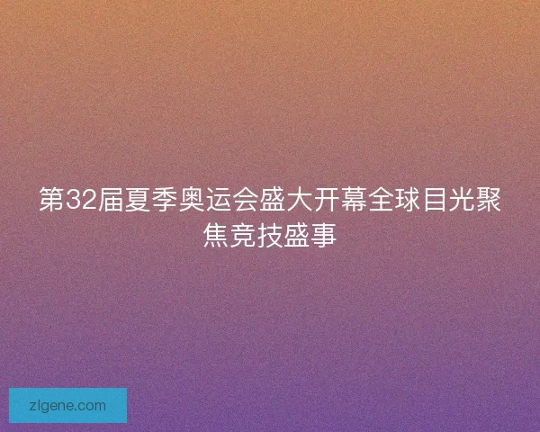 第32届夏季奥运会盛大开幕全球目光聚焦竞技盛事