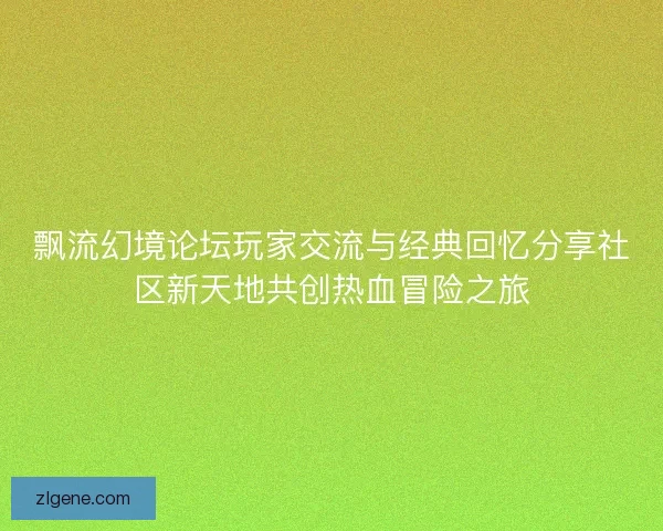 飘流幻境论坛玩家交流与经典回忆分享社区新天地共创热血冒险之旅
