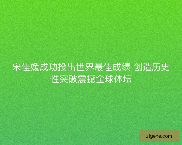 宋佳媛成功投出世界最佳成绩 创造历史性突破震撼全球体坛 宋佳媛成功投出世界最佳成绩 创造历史性突破震撼全球体坛
