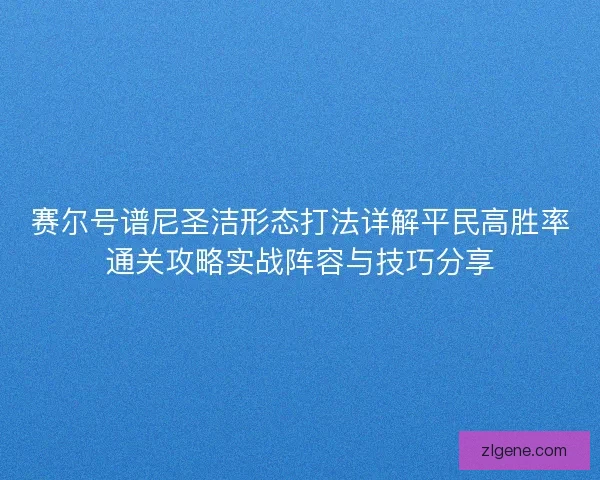 赛尔号谱尼圣洁形态打法详解平民高胜率通关攻略实战阵容与技巧分享 赛尔号谱尼圣洁形态打法详解平民高胜率通关攻略实战阵容与技巧分享