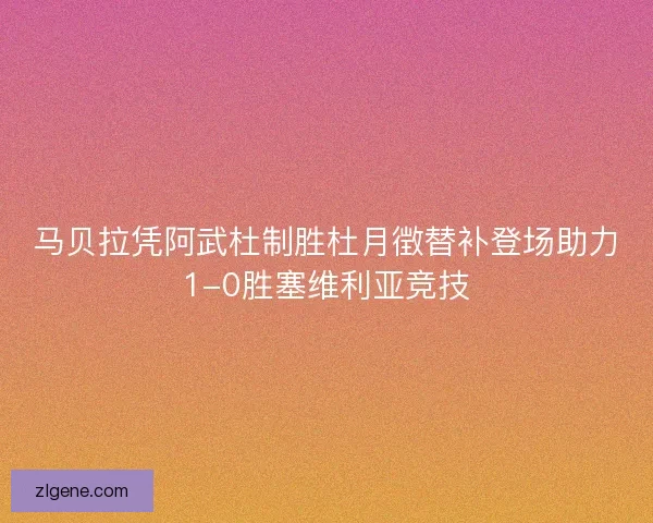 马贝拉凭阿武杜制胜杜月徴替补登场助力1-0胜塞维利亚竞技
