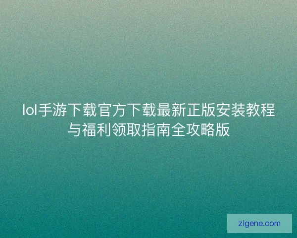 lol手游下载官方下载最新正版安装教程与福利领取指南全攻略版