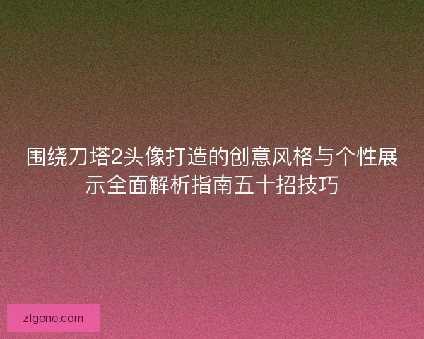 围绕刀塔2头像打造的创意风格与个性展示全面解析指南五十招技巧