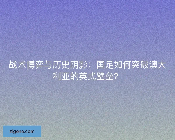 战术博弈与历史阴影：国足如何突破澳大利亚的英式壁垒？