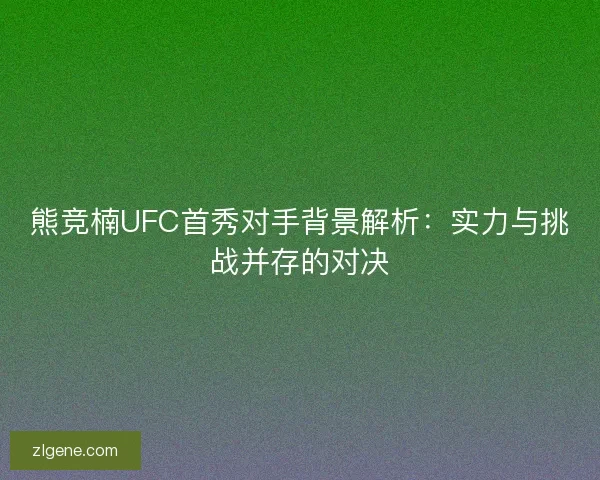 熊竞楠UFC首秀对手背景解析：实力与挑战并存的对决
