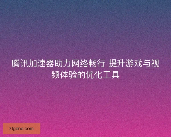 腾讯加速器助力网络畅行 提升游戏与视频体验的优化工具