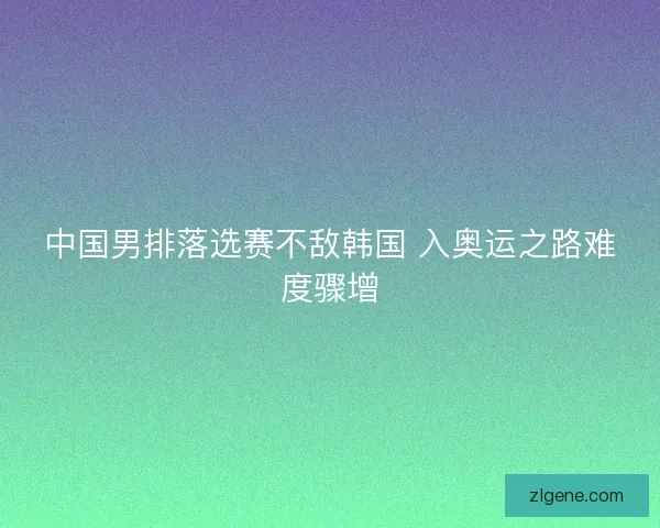 中国男排落选赛不敌韩国 入奥运之路难度骤增