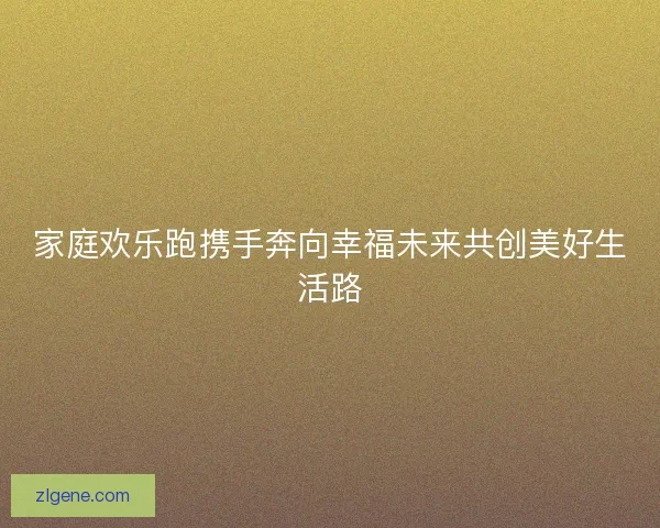 家庭欢乐跑携手奔向幸福未来共创美好生活路 家庭欢乐跑携手奔向幸福未来共创美好生活路