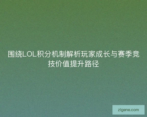 围绕LOL积分机制解析玩家成长与赛季竞技价值提升路径