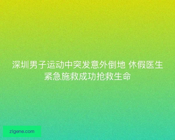 深圳男子运动中突发意外倒地 休假医生紧急施救成功抢救生命 深圳男子运动中突发意外倒地 休假医生紧急施救成功抢救生命