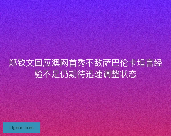 郑钦文回应澳网首秀不敌萨巴伦卡坦言经验不足仍期待迅速调整状态 郑钦文回应澳网首秀不敌萨巴伦卡坦言经验不足仍期待迅速调整状态