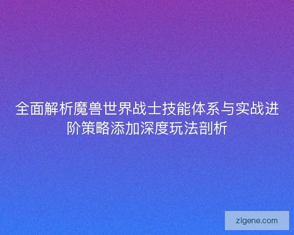 全面解析魔兽世界战士技能体系与实战进阶策略添加深度玩法剖析