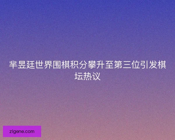 芈昱廷世界围棋积分攀升至第三位引发棋坛热议