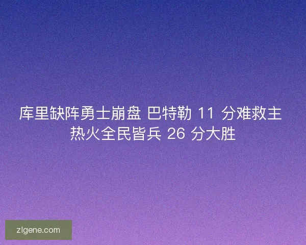 库里缺阵勇士崩盘 巴特勒 11 分难救主 热火全民皆兵 26 分大胜