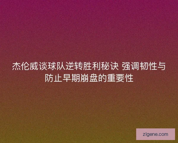 杰伦威谈球队逆转胜利秘诀 强调韧性与防止早期崩盘的重要性