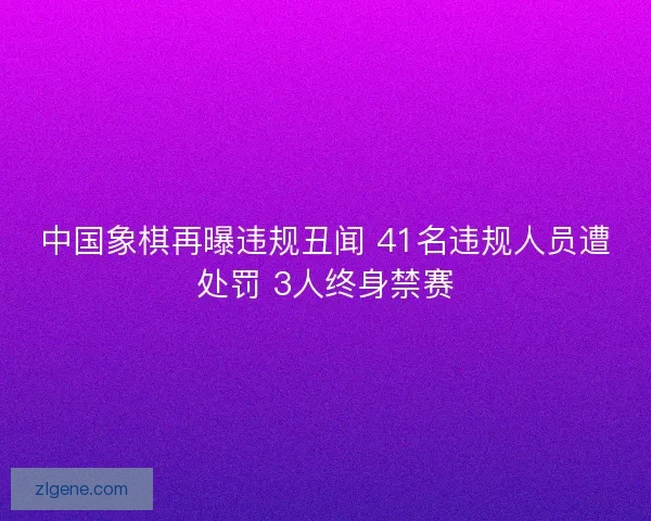 中国象棋再曝违规丑闻 41名违规人员遭处罚 3人终身禁赛
