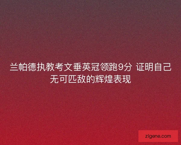 兰帕德执教考文垂英冠领跑9分 证明自己无可匹敌的辉煌表现