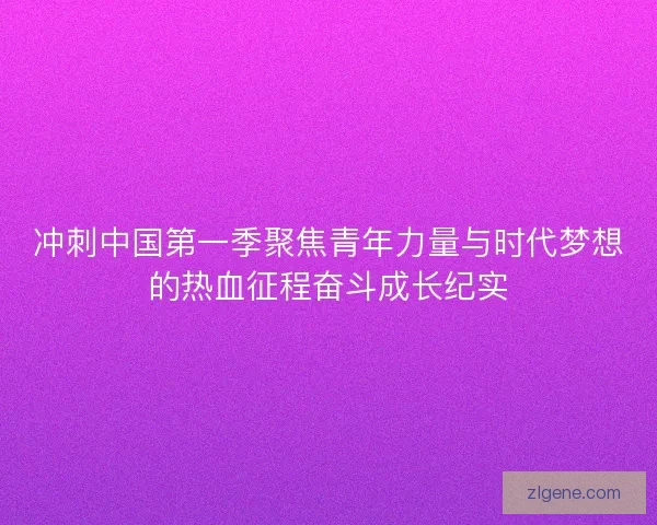 冲刺中国第一季聚焦青年力量与时代梦想的热血征程奋斗成长纪实