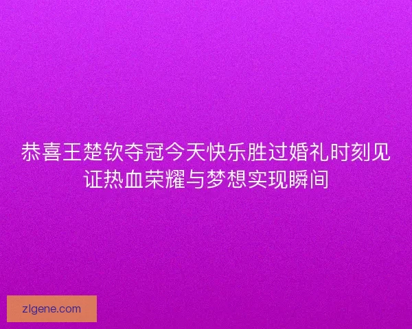 恭喜王楚钦夺冠今天快乐胜过婚礼时刻见证热血荣耀与梦想实现瞬间
