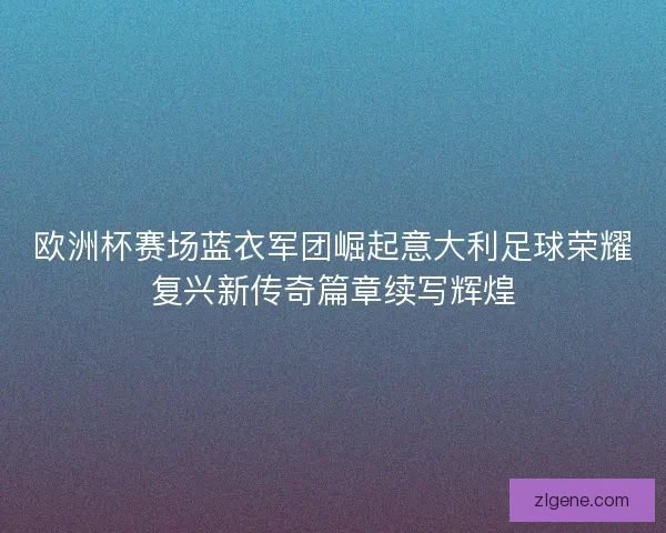 欧洲杯赛场蓝衣军团崛起意大利足球荣耀复兴新传奇篇章续写辉煌